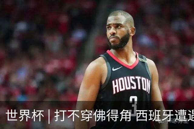 世界杯 | 打不穿佛得角 西班牙遭遇“系统局”?