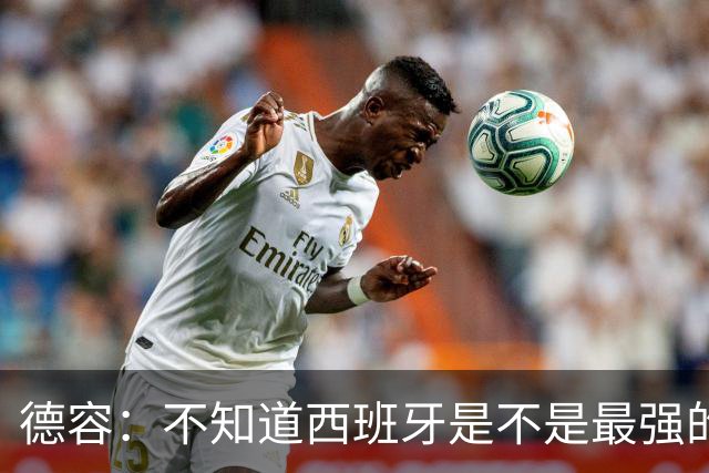 德容：不知道西班牙是不是最强的，目前阿根廷是卫冕冠军