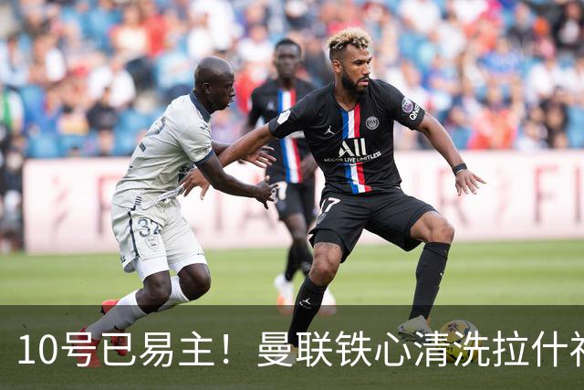 10号已易主！曼联铁心清洗拉什福德，世界杯成最后赌桌