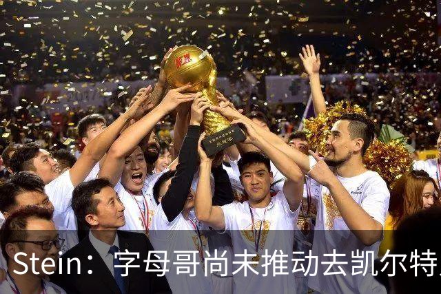 Stein：字母哥尚未推动去凯尔特人 绿军被认为是他愿意去的球队